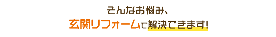 そんなお悩み、玄関リフォームで解決できます！