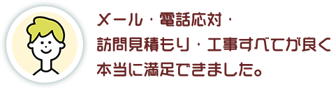 メール・電話応対・ 訪問見積もり・工事すべてが良く 本当に満足できました。