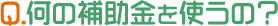 Q.何の補助金を使うの？