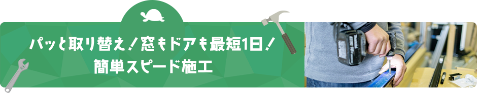 パッと取替え！窓もドアも最短1日！ 簡単スピード施工